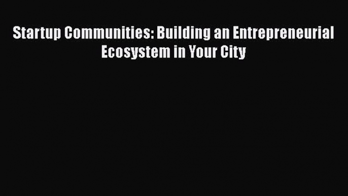 Download Startup Communities: Building an Entrepreneurial Ecosystem in Your City PDF Free