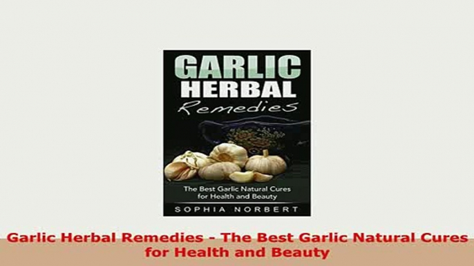 Download  Garlic Herbal Remedies  The Best Garlic Natural Cures for Health and Beauty Read Online