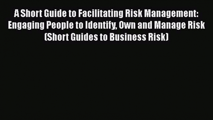 [Read book] A Short Guide to Facilitating Risk Management: Engaging People to Identify Own