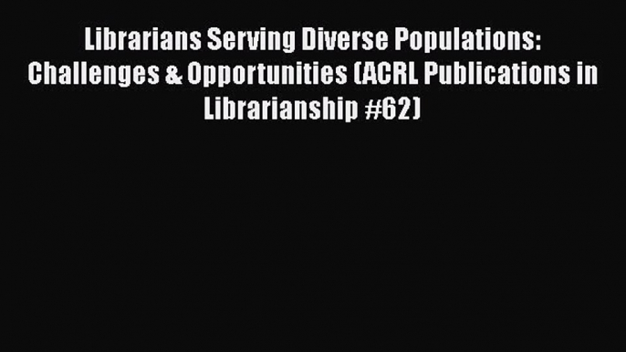 [Read book] Librarians Serving Diverse Populations: Challenges & Opportunities (ACRL Publications