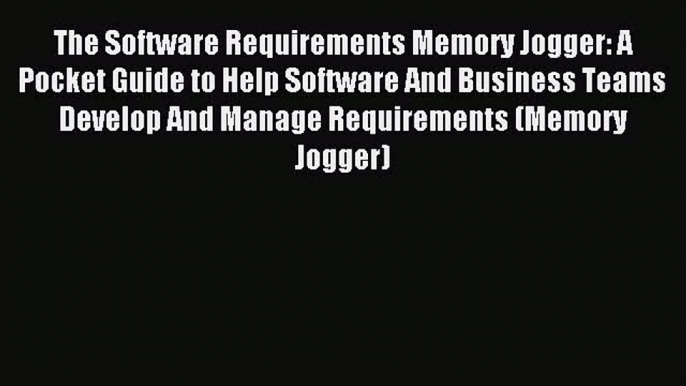 [Read book] The Software Requirements Memory Jogger: A Pocket Guide to Help Software And Business