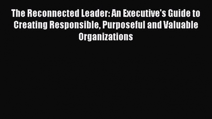 [Read book] The Reconnected Leader: An Executive's Guide to Creating Responsible Purposeful