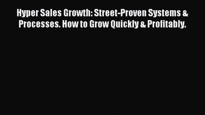 [Read book] Hyper Sales Growth: Street-Proven Systems & Processes. How to Grow Quickly & Profitably.