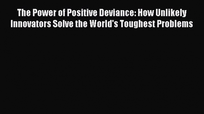 [Read book] The Power of Positive Deviance: How Unlikely Innovators Solve the World's Toughest