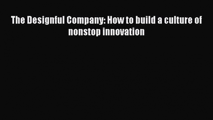 [Read book] The Designful Company: How to build a culture of nonstop innovation [PDF] Online