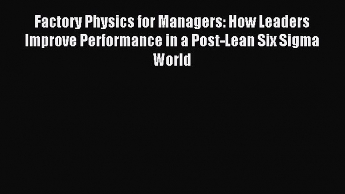 [Read book] Factory Physics for Managers: How Leaders Improve Performance in a Post-Lean Six