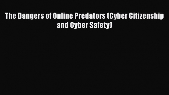 [PDF] The Dangers of Online Predators (Cyber Citizenship and Cyber Safety) [Download] Full