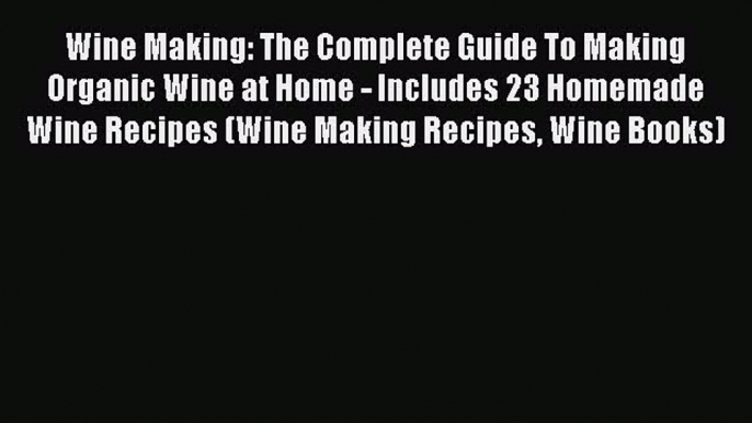 [DONWLOAD] Wine Making: The Complete Guide To Making Organic Wine at Home - Includes 23 Homemade