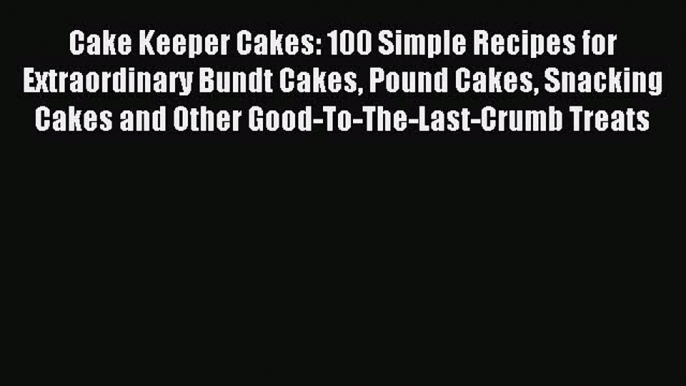 Read Cake Keeper Cakes: 100 Simple Recipes for Extraordinary Bundt Cakes Pound Cakes Snacking