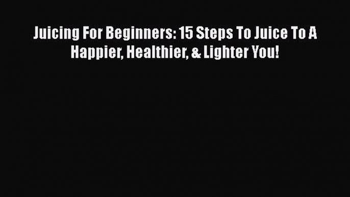 [DONWLOAD] Juicing For Beginners: 15 Steps To Juice To A Happier Healthier & Lighter You!