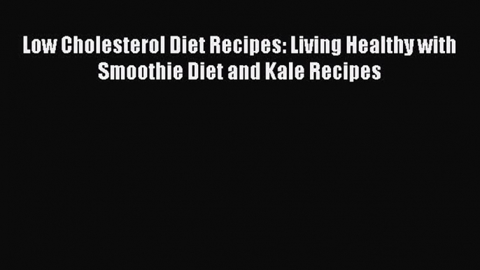 [DONWLOAD] Low Cholesterol Diet Recipes: Living Healthy with Smoothie Diet and Kale Recipes