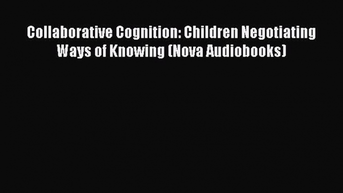 [PDF] Collaborative Cognition: Children Negotiating Ways of Knowing (Nova Audiobooks) [Download]