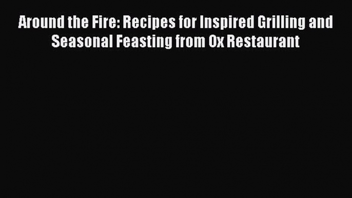 Read Around the Fire: Recipes for Inspired Grilling and Seasonal Feasting from Ox Restaurant