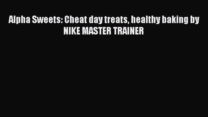 Read Alpha Sweets: Cheat day treats healthy baking by NIKE MASTER TRAINER Ebook Free