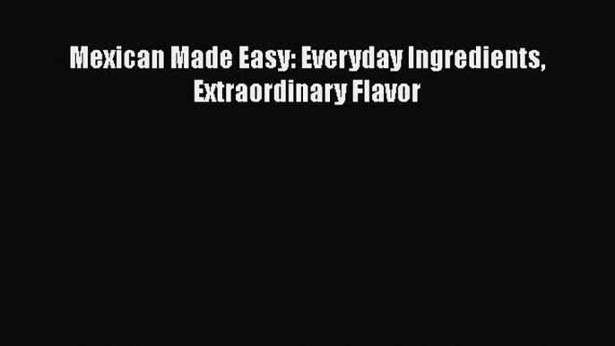 Read Mexican Made Easy: Everyday Ingredients Extraordinary Flavor Ebook Free