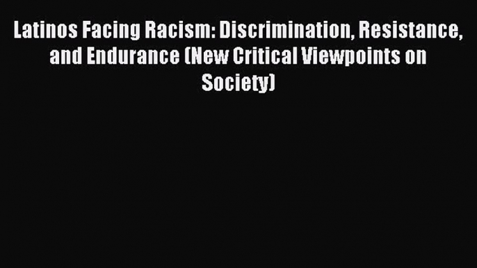 Read Latinos Facing Racism: Discrimination Resistance and Endurance (New Critical Viewpoints