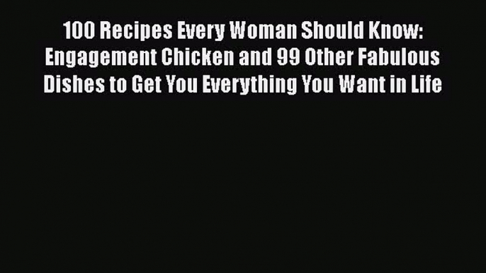 Read 100 Recipes Every Woman Should Know: Engagement Chicken and 99 Other Fabulous Dishes to