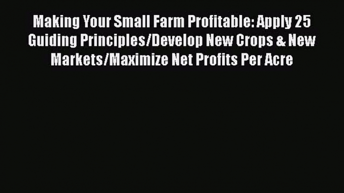 Download Making Your Small Farm Profitable: Apply 25 Guiding Principles/Develop New Crops &