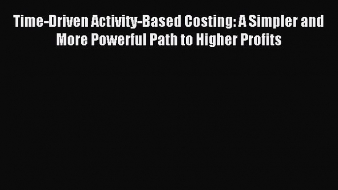 Read Time-Driven Activity-Based Costing: A Simpler and More Powerful Path to Higher Profits