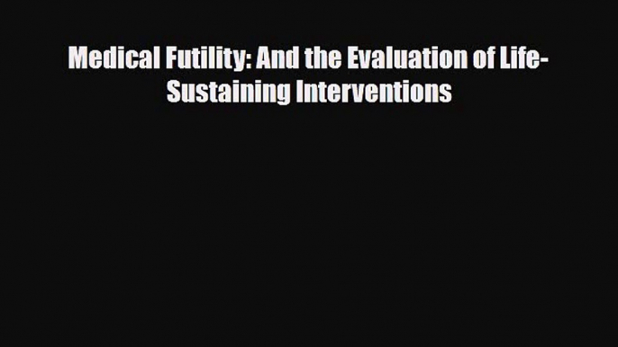 [PDF] Medical Futility: And the Evaluation of Life-Sustaining Interventions Read Full Ebook