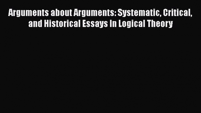 [PDF] Arguments about Arguments: Systematic Critical and Historical Essays In Logical Theory