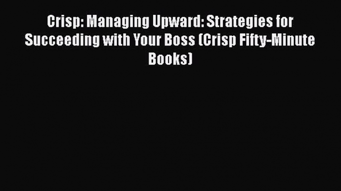 [Read book] Crisp: Managing Upward: Strategies for Succeeding with Your Boss (Crisp Fifty-Minute