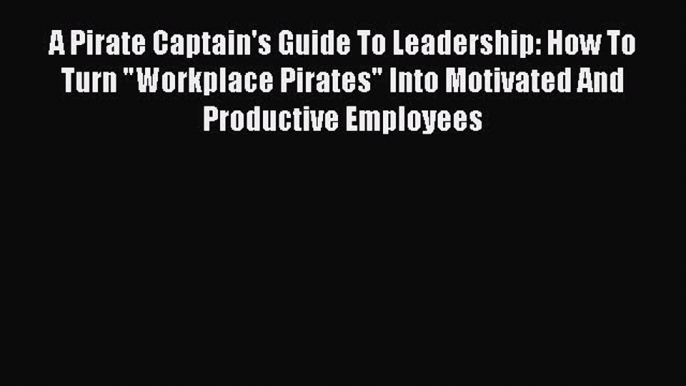 [Read book] A Pirate Captain's Guide To Leadership: How To Turn Workplace Pirates Into Motivated