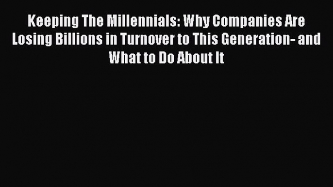 Read Keeping The Millennials: Why Companies Are Losing Billions in Turnover to This Generation-