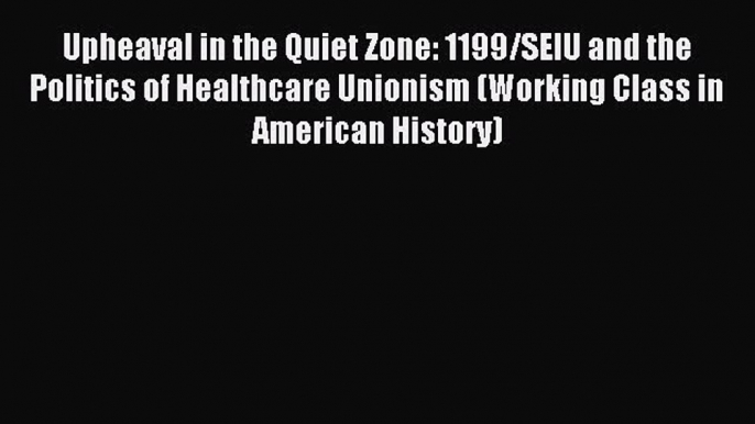 Read Upheaval in the Quiet Zone: 1199/SEIU and the Politics of Healthcare Unionism (Working