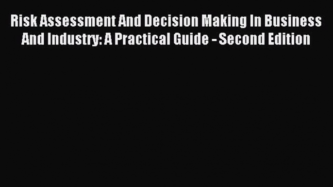 Read Risk Assessment And Decision Making In Business And Industry: A Practical Guide - Second