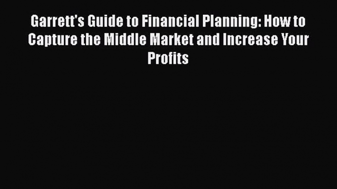 Download Garrett's Guide to Financial Planning: How to Capture the Middle Market and Increase