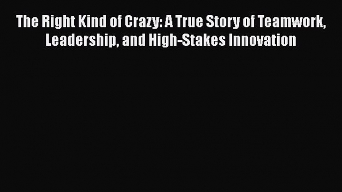 [Read book] The Right Kind of Crazy: A True Story of Teamwork Leadership and High-Stakes Innovation