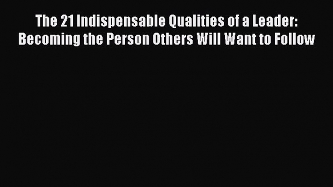 [Read book] The 21 Indispensable Qualities of a Leader: Becoming the Person Others Will Want