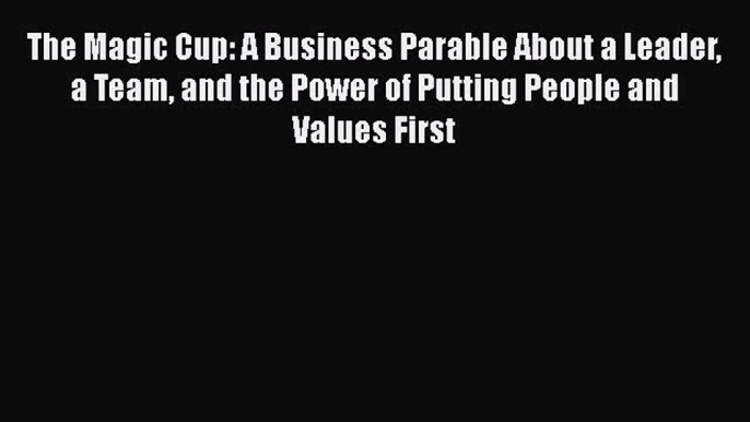 [Read book] The Magic Cup: A Business Parable About a Leader a Team and the Power of Putting