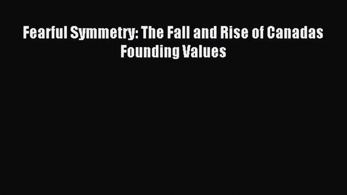 [Read PDF] Fearful Symmetry: The Fall and Rise of Canadas Founding Values Download Free