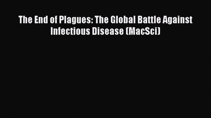 PDF The End of Plagues: The Global Battle Against Infectious Disease (MacSci)  Read Online