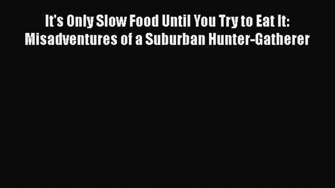 Read It's Only Slow Food Until You Try to Eat It: Misadventures of a Suburban Hunter-Gatherer