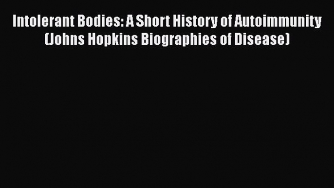 Download Intolerant Bodies: A Short History of Autoimmunity (Johns Hopkins Biographies of Disease)