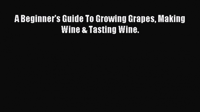 Read A Beginner's Guide To Growing Grapes Making Wine & Tasting Wine. Ebook Online