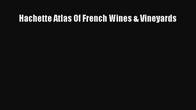 Read Hachette Atlas Of French Wines & Vineyards Ebook Free