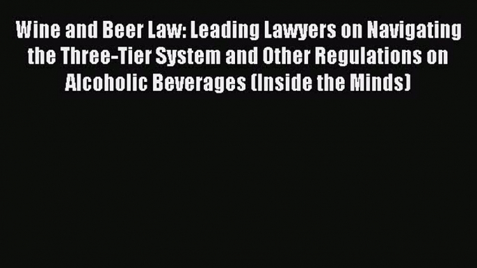 Read Wine and Beer Law: Leading Lawyers on Navigating the Three-Tier System and Other Regulations