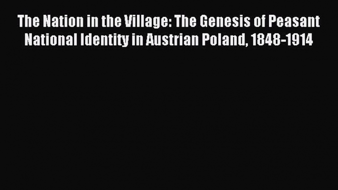 Read The Nation in the Village: The Genesis of Peasant National Identity in Austrian Poland