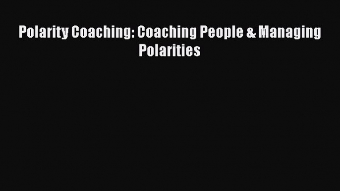 Download Polarity Coaching: Coaching People & Managing Polarities  Read Online