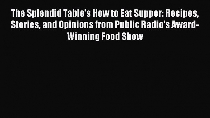 [DONWLOAD] The Splendid Table's How to Eat Supper: Recipes Stories and Opinions from Public