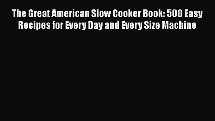 [DONWLOAD] The Great American Slow Cooker Book: 500 Easy Recipes for Every Day and Every Size