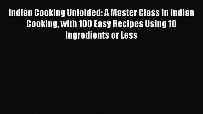 [DONWLOAD] Indian Cooking Unfolded: A Master Class in Indian Cooking with 100 Easy Recipes