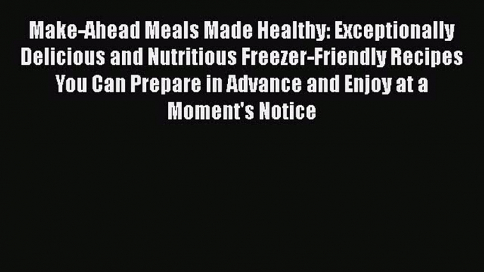 [DONWLOAD] Make-Ahead Meals Made Healthy: Exceptionally Delicious and Nutritious Freezer-Friendly
