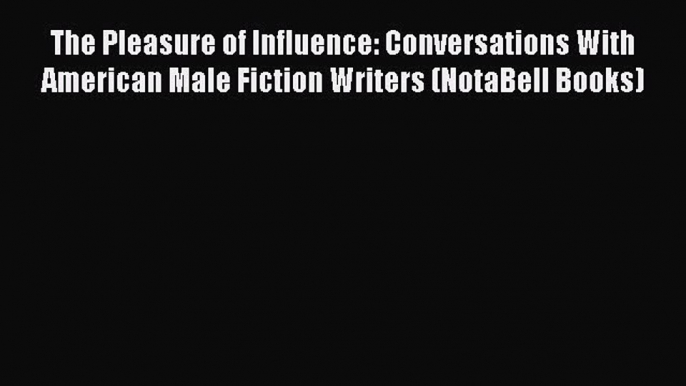 Read The Pleasure of Influence: Conversations With American Male Fiction Writers (NotaBell