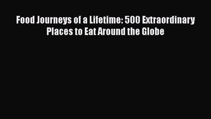 [DONWLOAD] Food Journeys of a Lifetime: 500 Extraordinary Places to Eat Around the Globe  Read