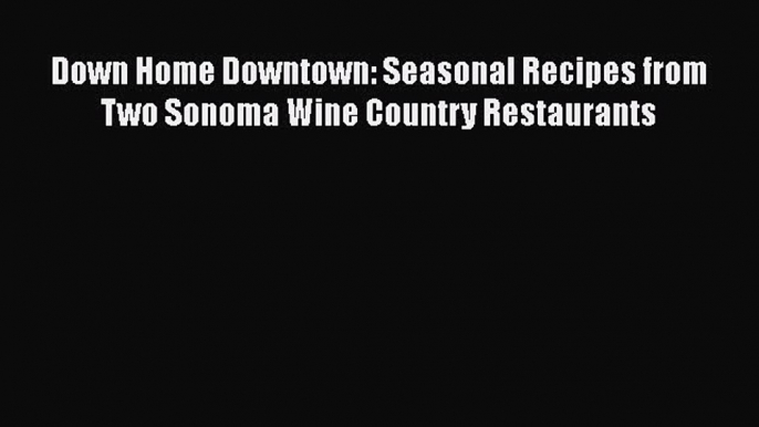 [PDF] Down Home Downtown: Seasonal Recipes from Two Sonoma Wine Country Restaurants [Download]